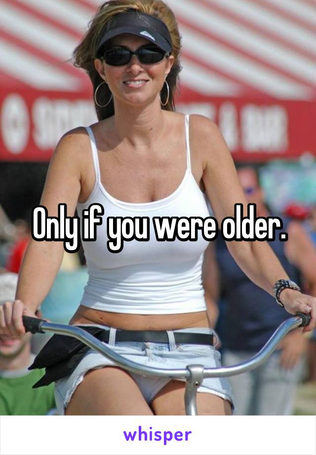 Only if you were older.