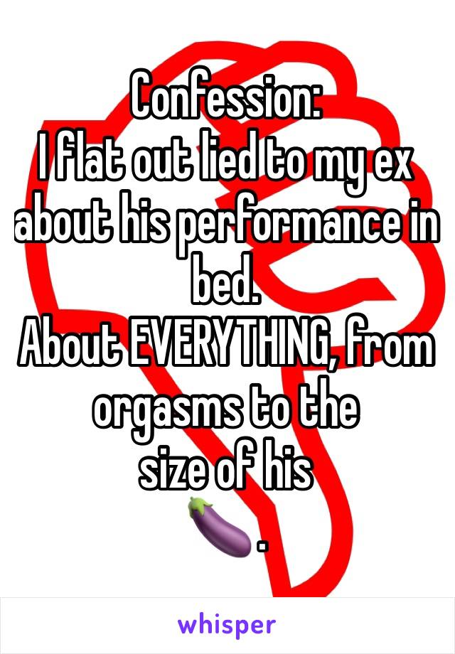 Confession:
I flat out lied to my ex about his performance in bed.
About EVERYTHING, from orgasms to the 
size of his
🍆 .
