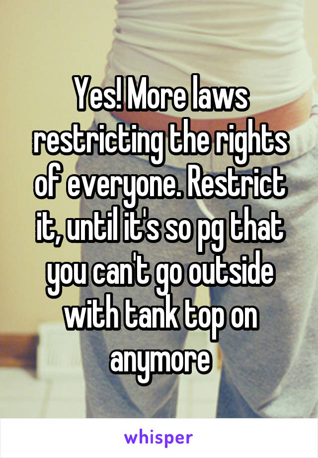 Yes! More laws restricting the rights of everyone. Restrict it, until it's so pg that you can't go outside with tank top on anymore