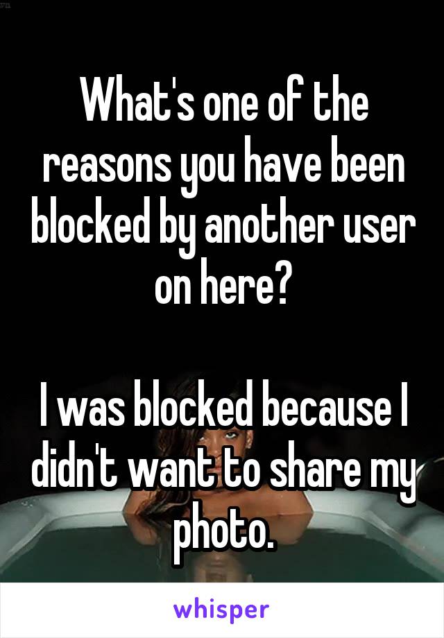 What's one of the reasons you have been blocked by another user on here?

I was blocked because I didn't want to share my photo.