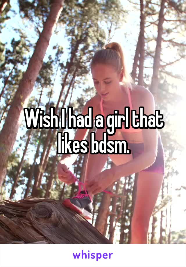 Wish I had a girl that likes bdsm.