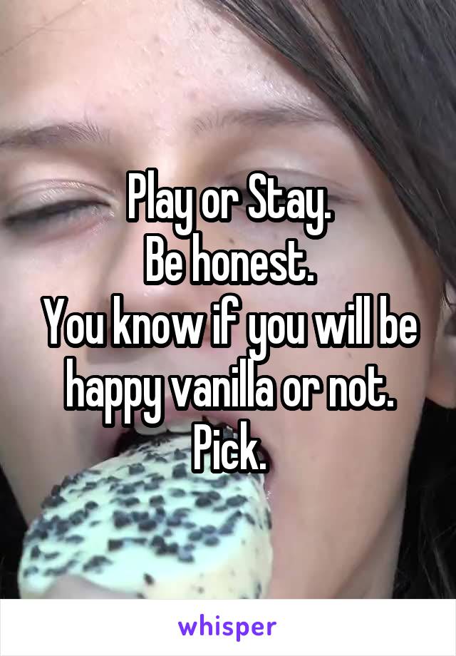 Play or Stay.
Be honest.
You know if you will be happy vanilla or not.
Pick.