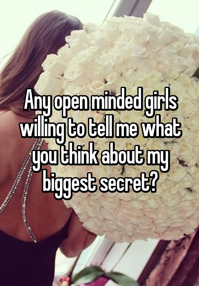 Any open minded girls willing to tell me what you think about my biggest secret?