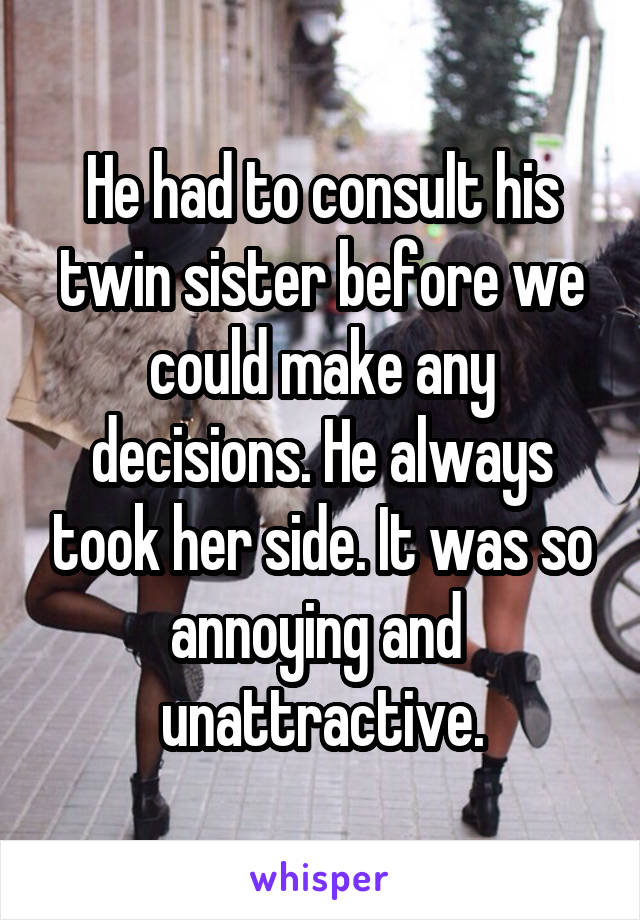 He had to consult his twin sister before we could make any decisions. He always took her side. It was so annoying and  unattractive.