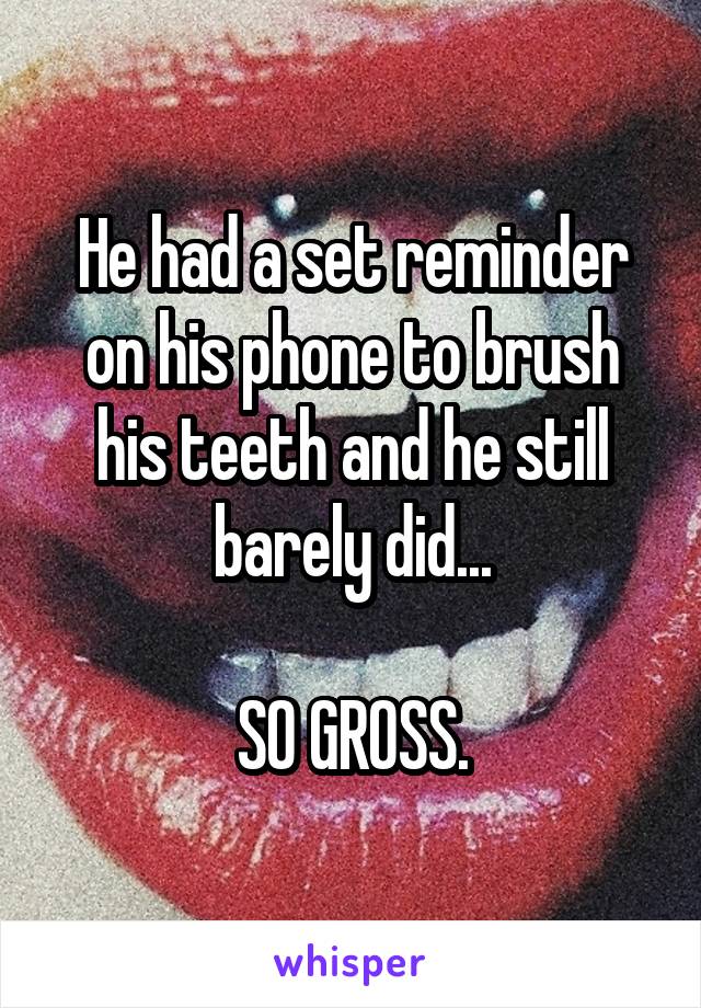 He had a set reminder on his phone to brush his teeth and he still barely did...

SO GROSS.