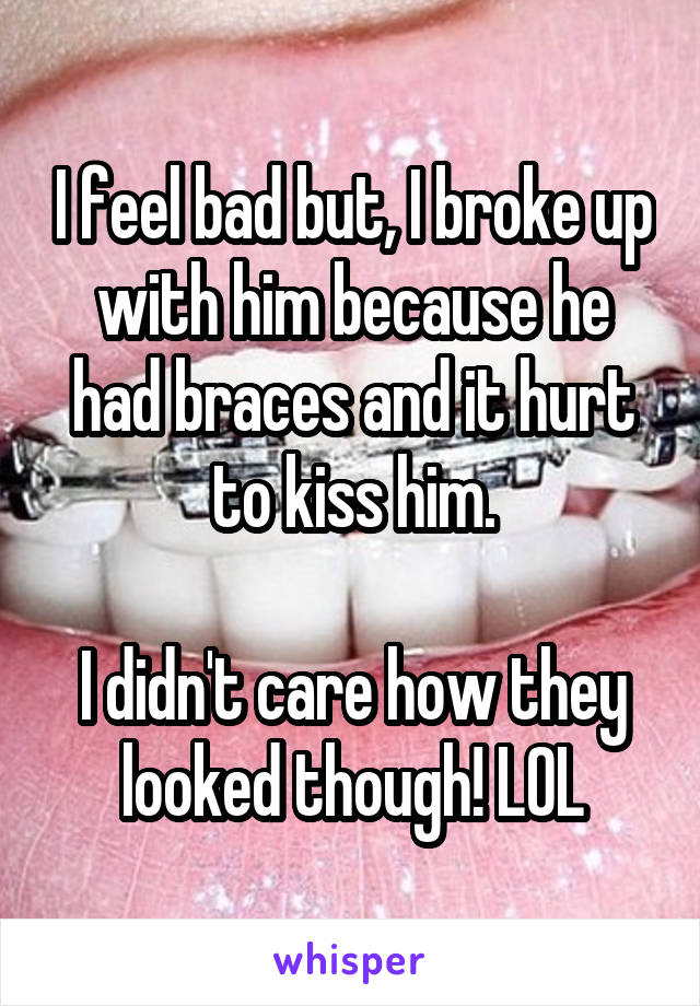 I feel bad but, I broke up with him because he had braces and it hurt to kiss him.

I didn't care how they looked though! LOL