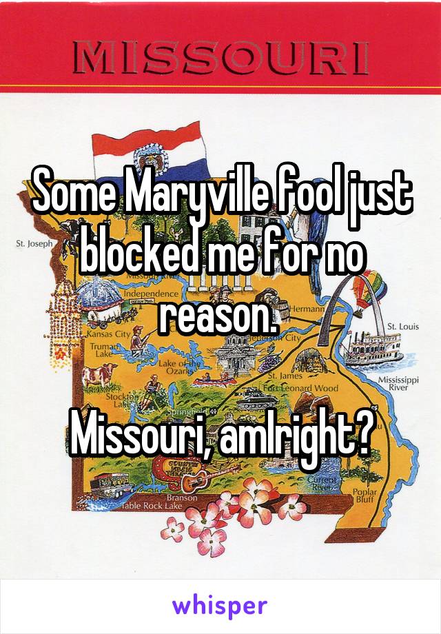 Some Maryville fool just blocked me for no reason. 

Missouri, amIright?