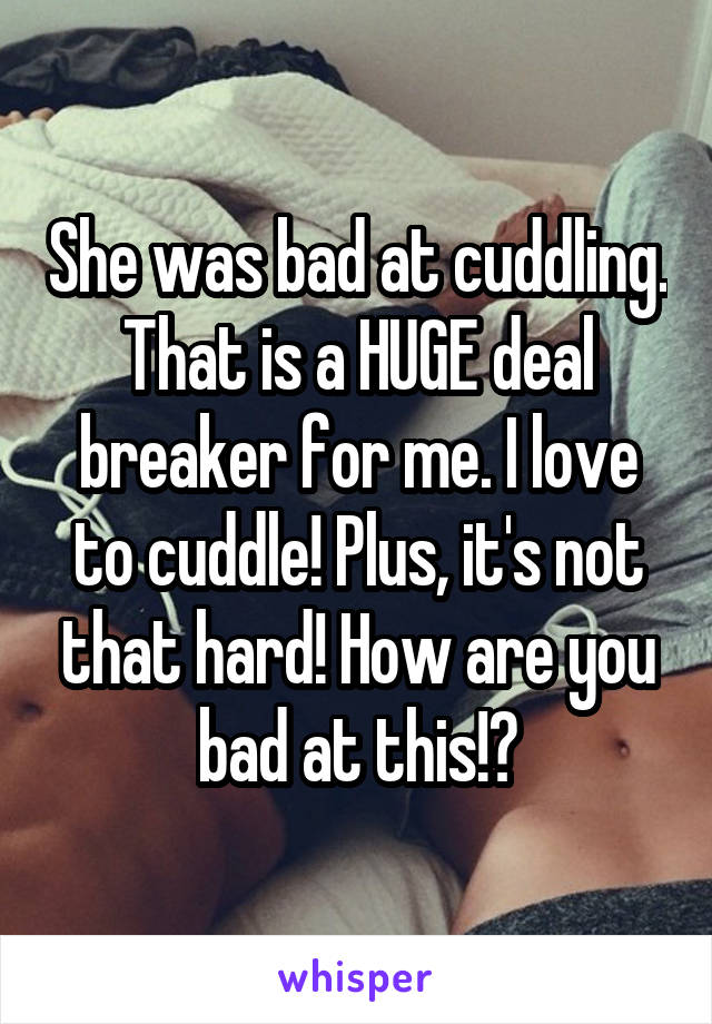 She was bad at cuddling. That is a HUGE deal breaker for me. I love to cuddle! Plus, it's not that hard! How are you bad at this!?