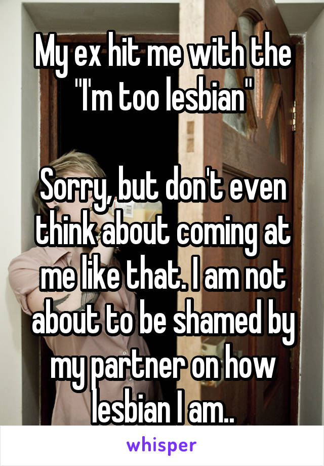 My ex hit me with the "I'm too lesbian"

Sorry, but don't even think about coming at me like that. I am not about to be shamed by my partner on how lesbian I am..