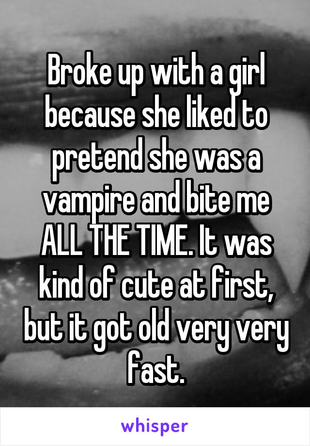 Broke up with a girl because she liked to pretend she was a vampire and bite me ALL THE TIME. It was kind of cute at first, but it got old very very fast.