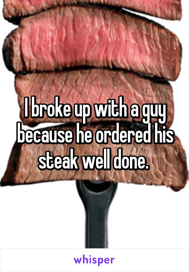I broke up with a guy because he ordered his steak well done. 