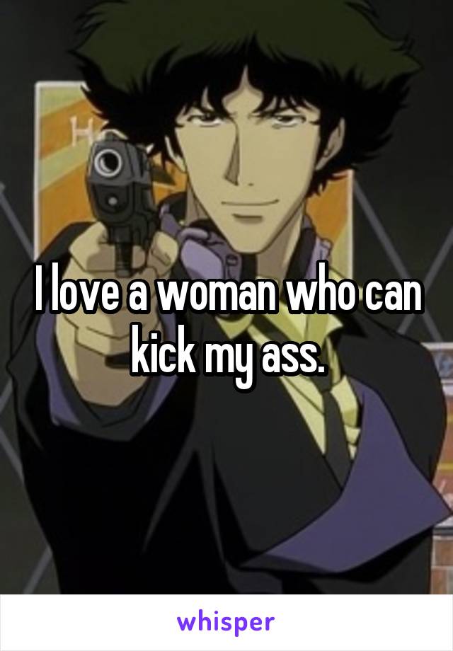 I love a woman who can kick my ass.