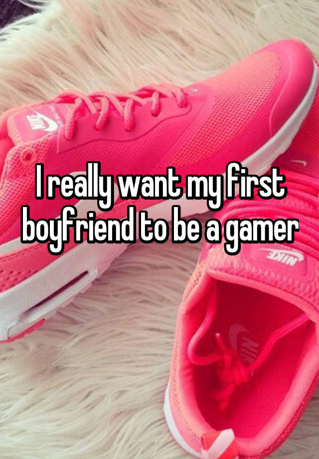 I really want my first boyfriend to be a gamer 