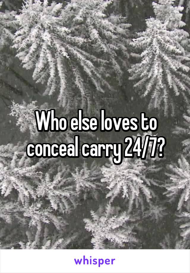 Who else loves to conceal carry 24/7?