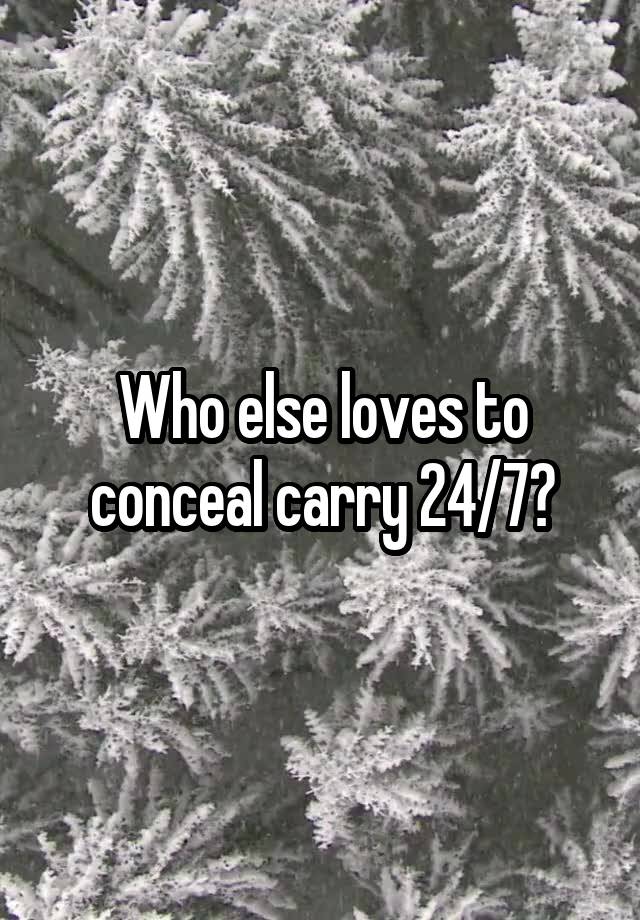 Who else loves to conceal carry 24/7?