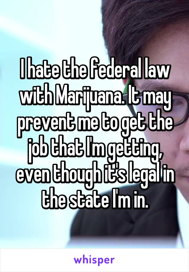 I hate the federal law with Marijuana. It may prevent me to get the job that I'm getting, even though it's legal in the state I'm in.