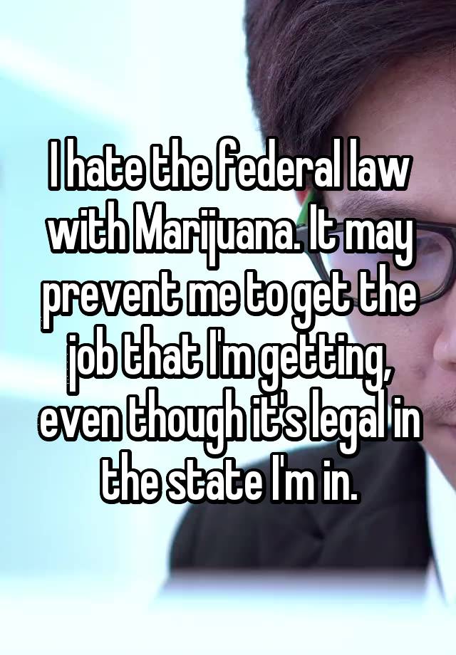 I hate the federal law with Marijuana. It may prevent me to get the job that I'm getting, even though it's legal in the state I'm in.