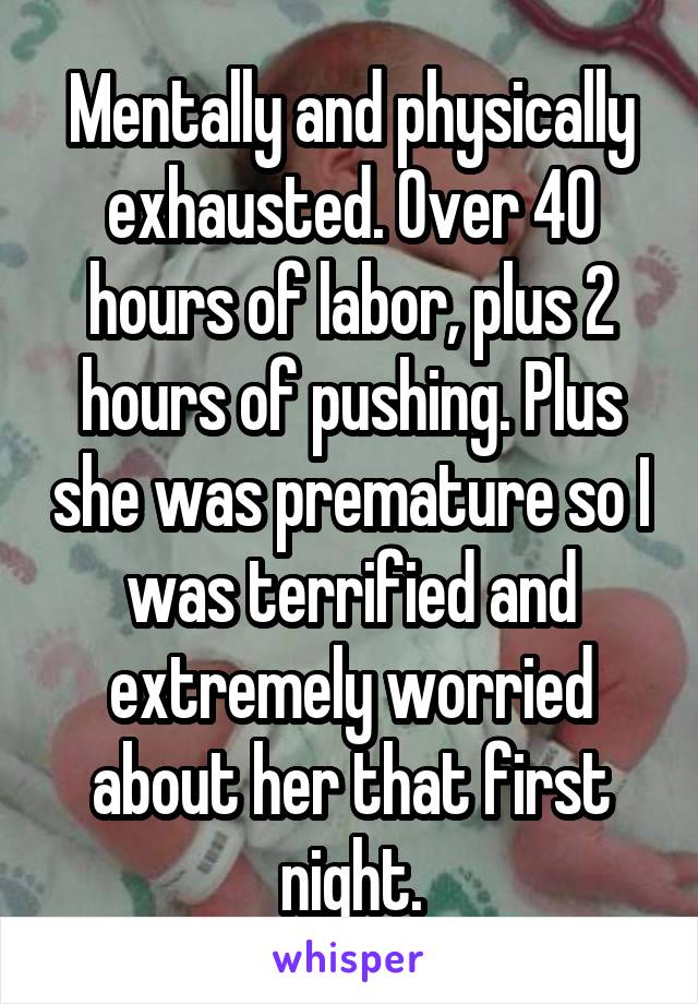 Mentally and physically exhausted. Over 40 hours of labor, plus 2 hours of pushing. Plus she was premature so I was terrified and extremely worried about her that first night.