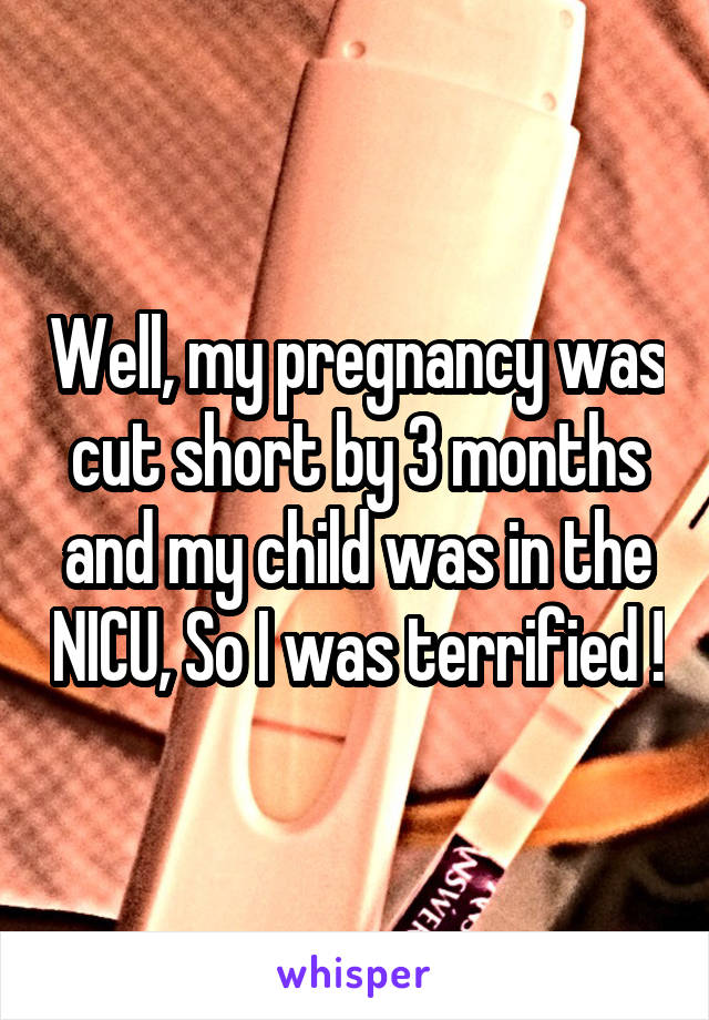 Well, my pregnancy was cut short by 3 months and my child was in the NICU, So I was terrified !
