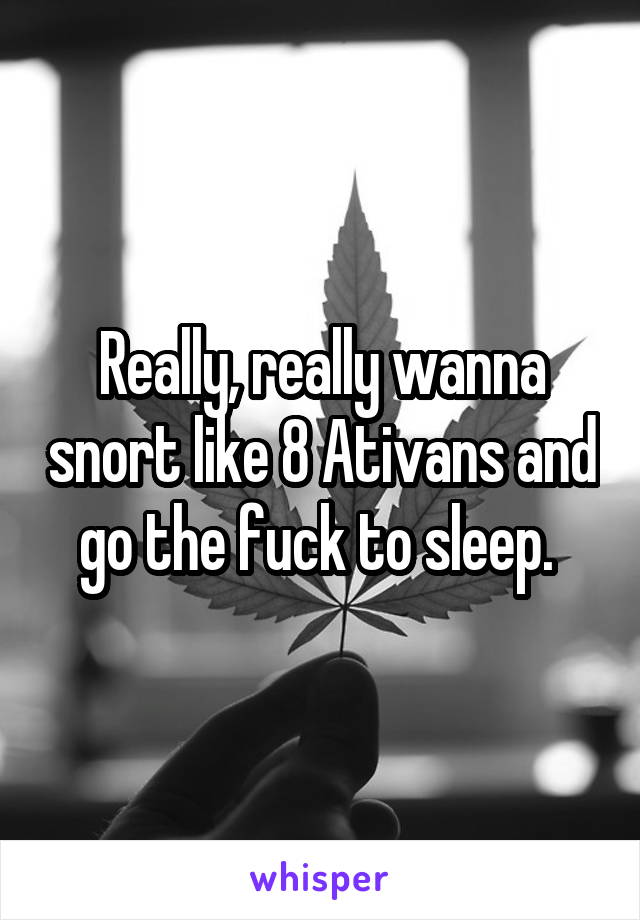 Really, really wanna snort like 8 Ativans and go the fuck to sleep. 