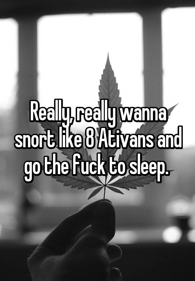 Really, really wanna snort like 8 Ativans and go the fuck to sleep. 