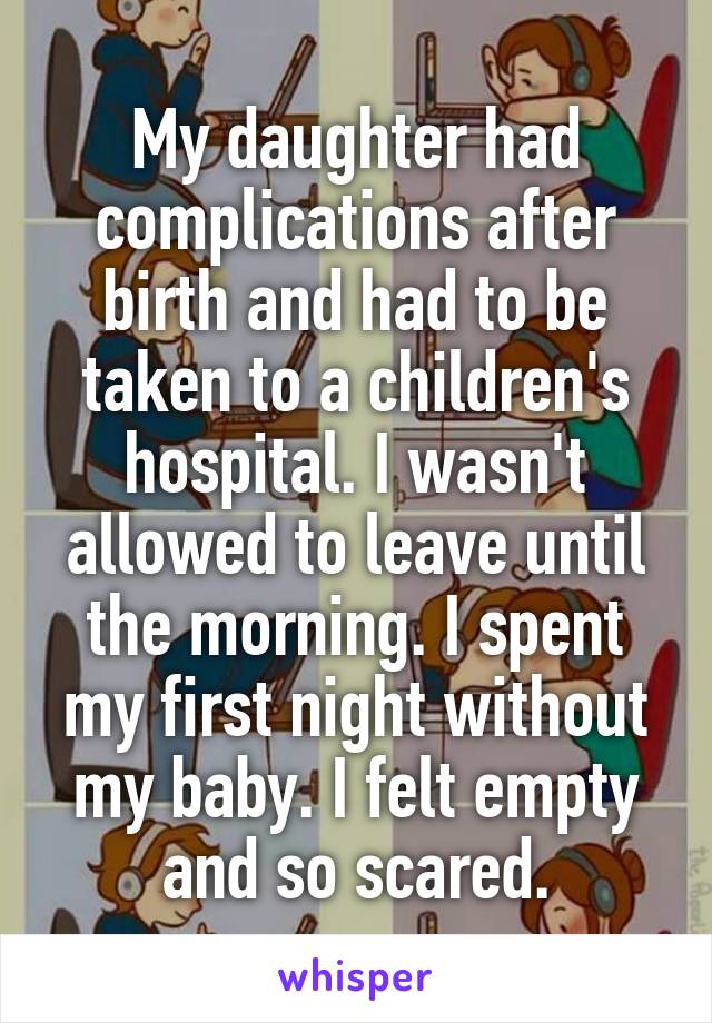 My daughter had complications after birth and had to be taken to a children's hospital. I wasn't allowed to leave until the morning. I spent my first night without my baby. I felt empty and so scared.