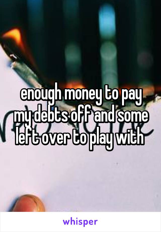 enough money to pay my debts off and some left over to play with 