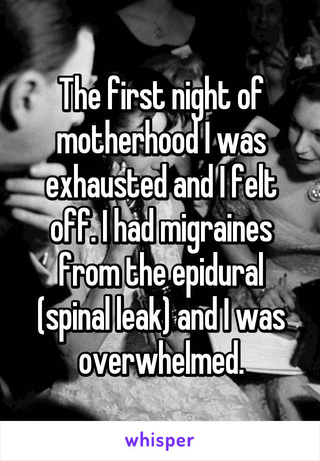 The first night of motherhood I was exhausted and I felt off. I had migraines from the epidural (spinal leak) and I was overwhelmed.