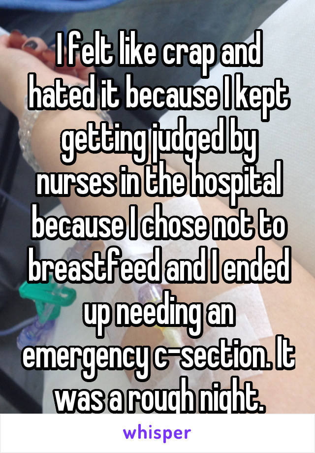I felt like crap and hated it because I kept getting judged by nurses in the hospital because I chose not to breastfeed and I ended up needing an emergency c-section. It was a rough night.