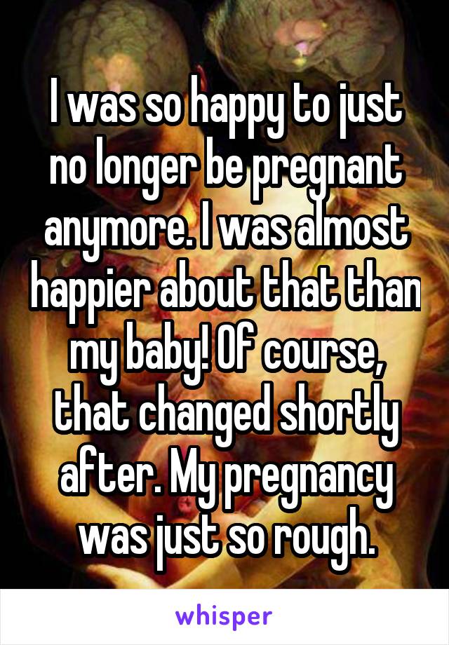 I was so happy to just no longer be pregnant anymore. I was almost happier about that than my baby! Of course, that changed shortly after. My pregnancy was just so rough.