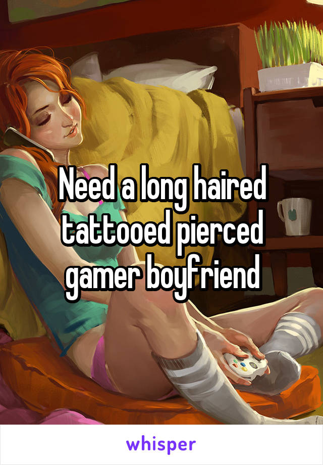 Need a long haired tattooed pierced gamer boyfriend