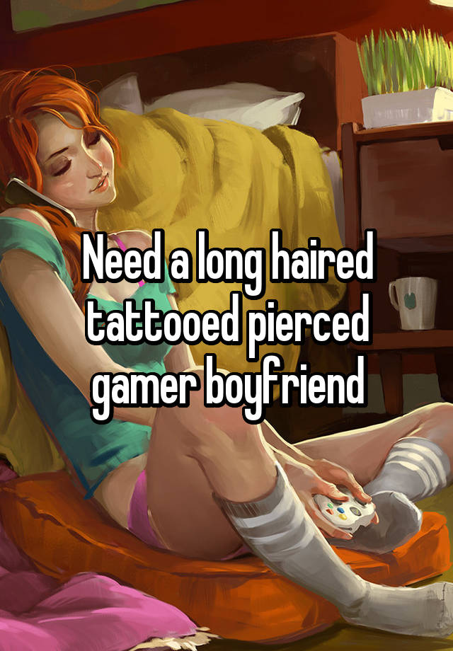 Need a long haired tattooed pierced gamer boyfriend