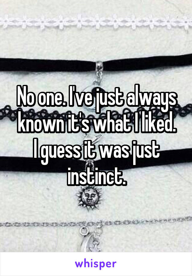 No one. I've just always known it's what I liked.
I guess it was just instinct.