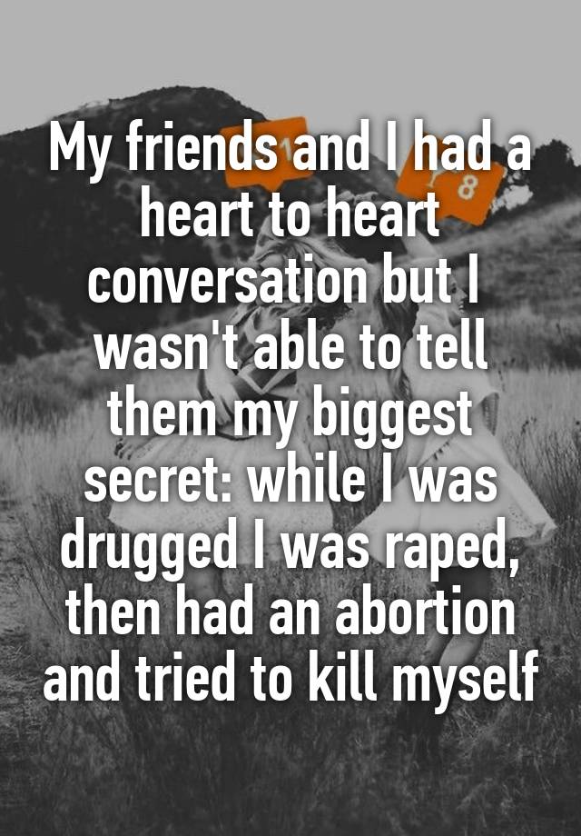 My friends and I had a heart to heart conversation but I  wasn't able to tell them my biggest secret: while I was drugged I was raped, then had an abortion and tried to kill myself