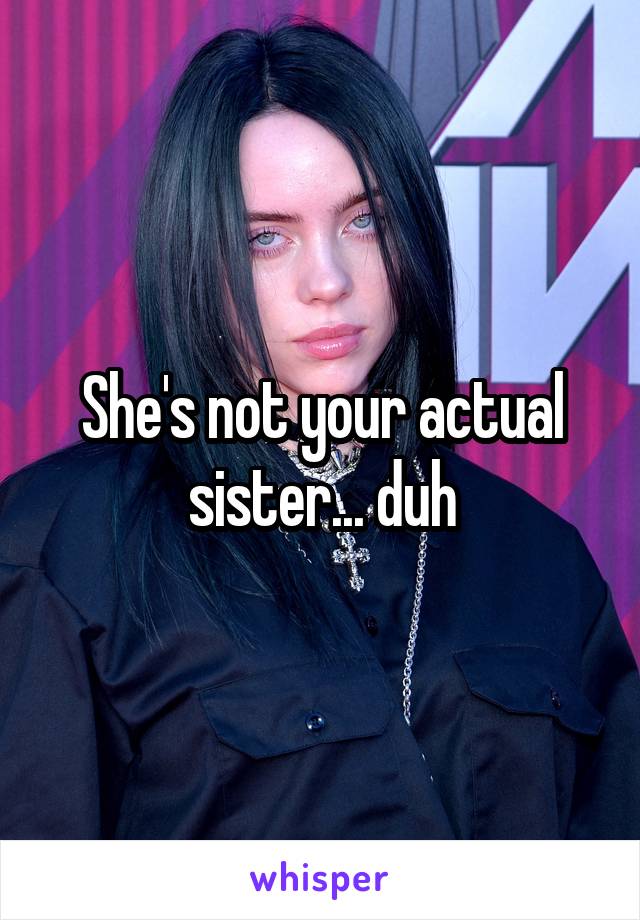 She's not your actual sister... duh