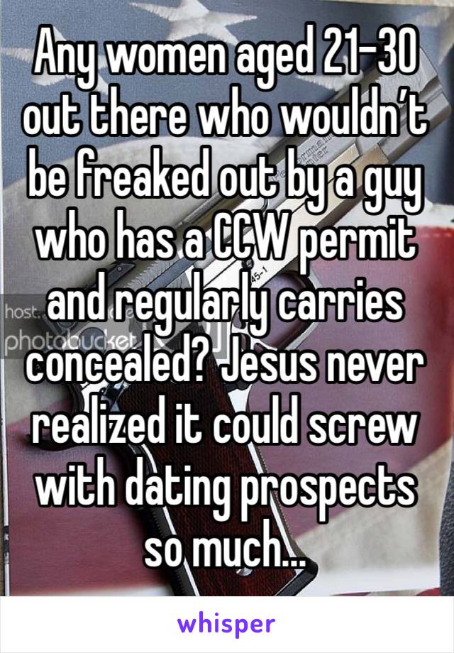 Any women aged 21-30 out there who wouldn’t be freaked out by a guy who has a CCW permit and regularly carries concealed? Jesus never realized it could screw with dating prospects so much...