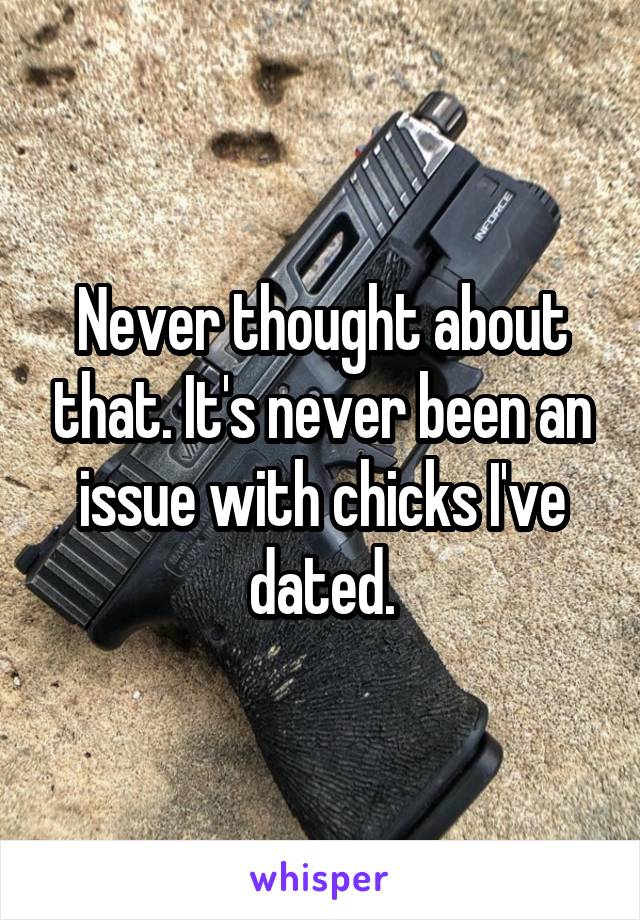 Never thought about that. It's never been an issue with chicks I've dated.