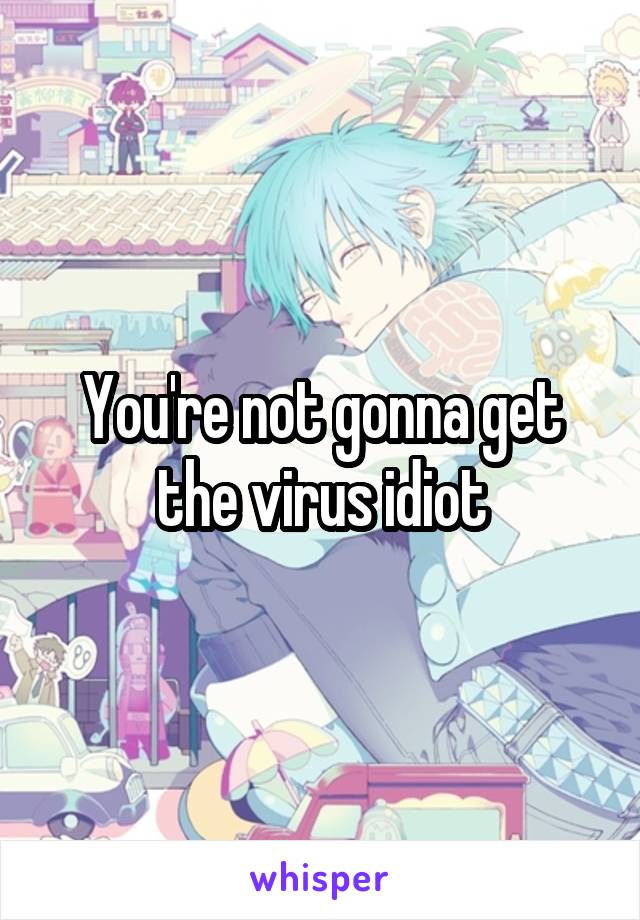 You're not gonna get the virus idiot