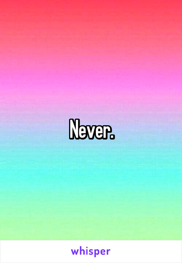 Never.