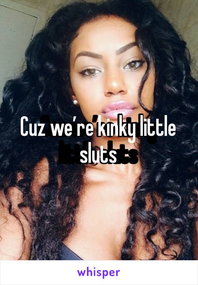 Cuz we’re kinky little sluts