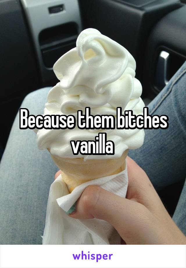 Because them bitches vanilla 