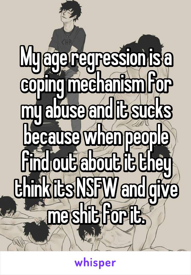My age regression is a coping mechanism for my abuse and it sucks because when people find out about it they think its NSFW and give me shit for it.