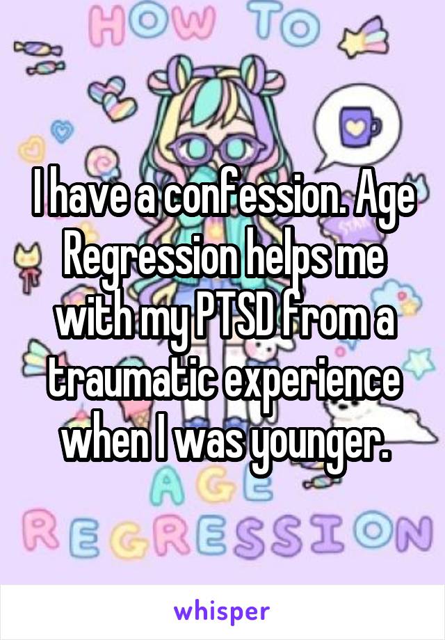 I have a confession. Age Regression helps me with my PTSD from a traumatic experience when I was younger.