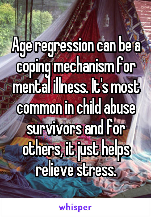 Age regression can be a coping mechanism for mental illness. It's most common in child abuse survivors and for others, it just helps relieve stress.