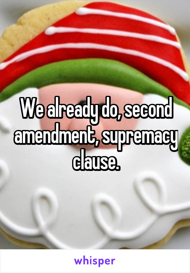 We already do, second amendment, supremacy clause.