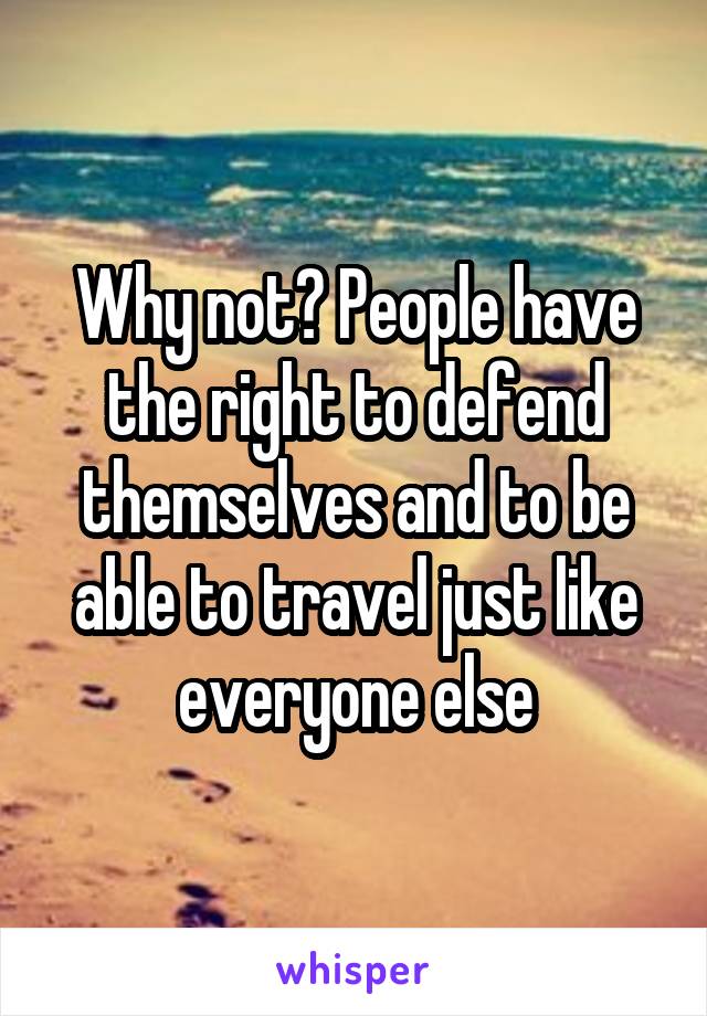 Why not? People have the right to defend themselves and to be able to travel just like everyone else