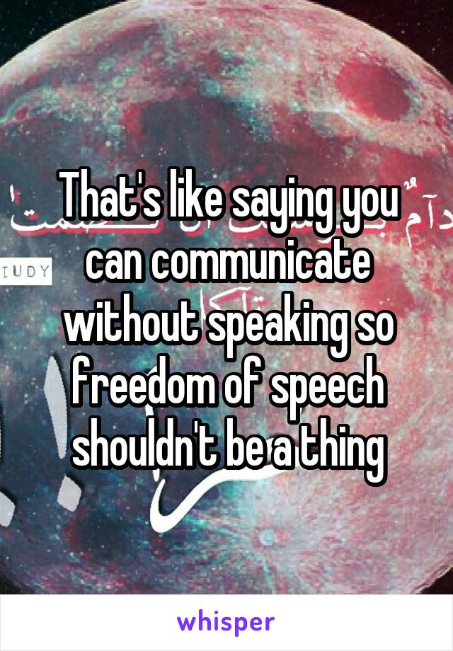 That's like saying you can communicate without speaking so freedom of speech shouldn't be a thing