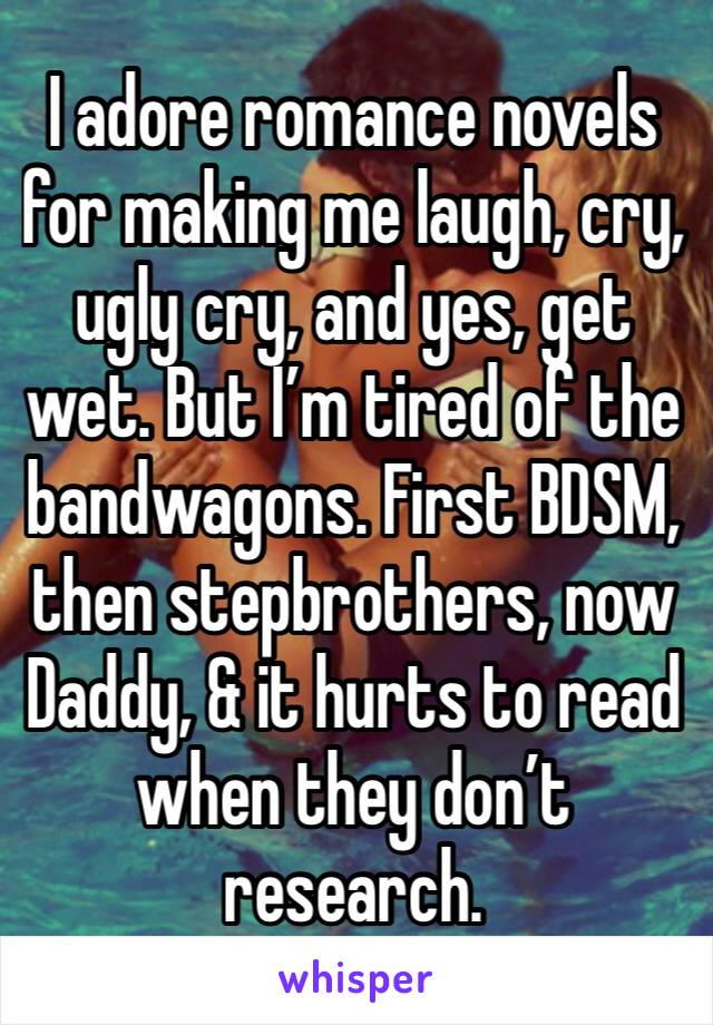 I adore romance novels for making me laugh, cry, ugly cry, and yes, get wet. But I’m tired of the bandwagons. First BDSM, then stepbrothers, now Daddy, & it hurts to read when they don’t research. 