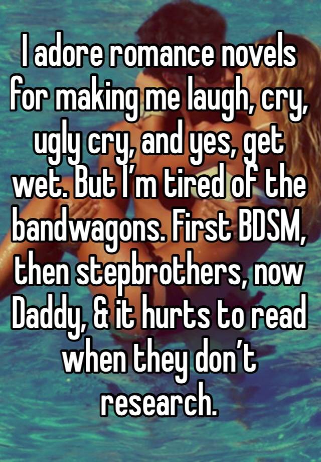 I adore romance novels for making me laugh, cry, ugly cry, and yes, get wet. But I’m tired of the bandwagons. First BDSM, then stepbrothers, now Daddy, & it hurts to read when they don’t research. 