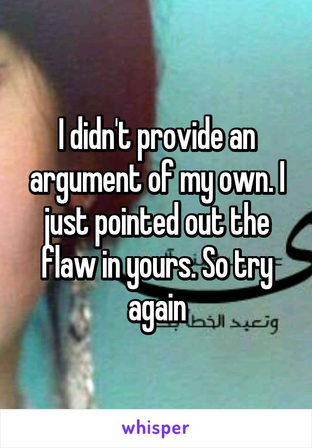 I didn't provide an argument of my own. I just pointed out the flaw in yours. So try again